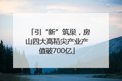 引“新”筑巢，房山四大高精尖产业产值破700亿