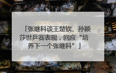 张继科谈王楚钦、孙颖莎世乒赛表现，回应“培养下一个张继科”