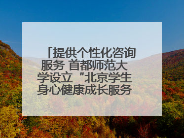 提供个性化咨询服务 首都师范大学设立“北京学生身心健康成长服务基地”
