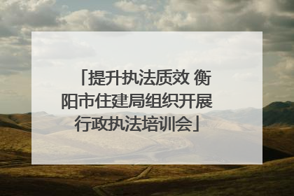 提升执法质效 衡阳市住建局组织开展行政执法培训会