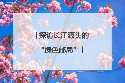 探访长江源头的“绿色邮局”