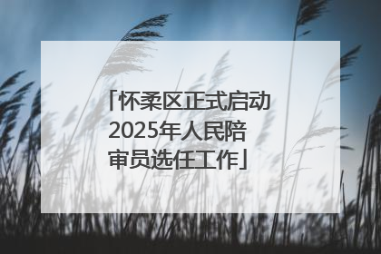 怀柔区正式启动2025年人民陪审员选任工作