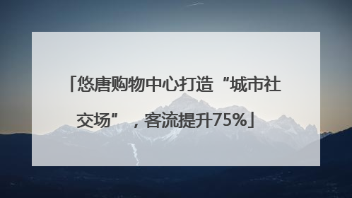 悠唐购物中心打造“城市社交场”，客流提升75%