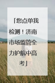 您点单我检测！济南市场监管全力护航中高考