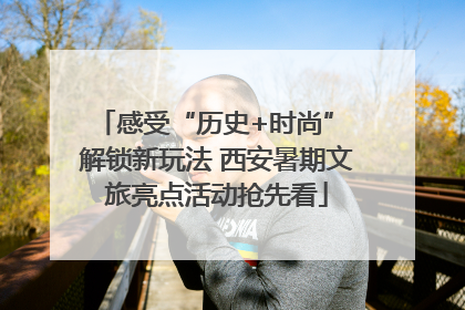 感受“历史+时尚” 解锁新玩法 西安暑期文旅亮点活动抢先看