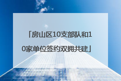 房山区10支部队和10家单位签约双拥共建