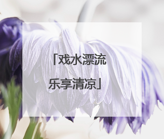 戏水漂流 乐享清凉