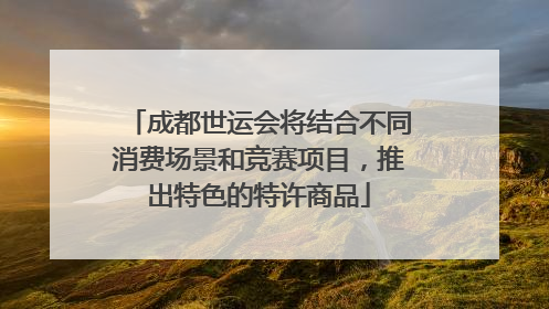 成都世运会将结合不同消费场景和竞赛项目，推出特色的特许商品