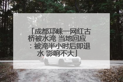 成都邛崃一网红古桥被水淹 当地回应：被淹半小时后即退水 影响不大