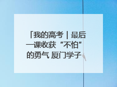 我的高考｜最后一课收获“不怕”的勇气 厦门学子万里同风赴新程