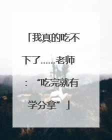 我真的吃不下了……老师：“吃完就有学分拿”