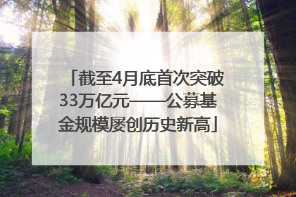 截至4月底首次突破33万亿元——公募基金规模屡创历史新高