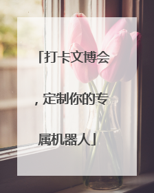 打卡文博会，定制你的专属机器人