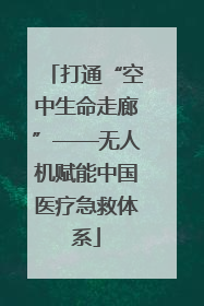 打通“空中生命走廊”——无人机赋能中国医疗急救体系