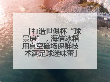 打造世俱杯“球景房”，海信冰箱用真空磁场保鲜技术满足球迷味蕾