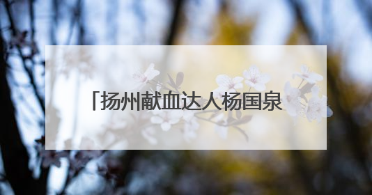 扬州献血达人杨国泉：无偿献血24年