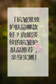 抗皱紧致护肤品哪款好？真能淡纹的抗皱护肤品推荐，亲身实测