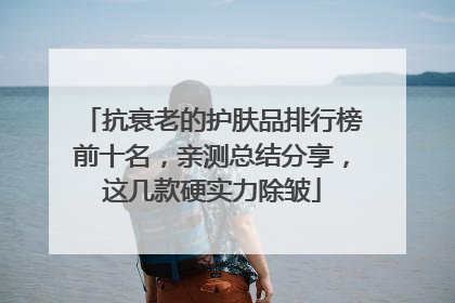 抗衰老的护肤品排行榜前十名，亲测总结分享，这几款硬实力除皱