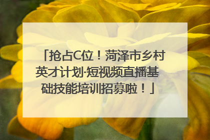 抢占C位!菏泽市乡村英才计划·短视频直播基础技能培训招募啦!