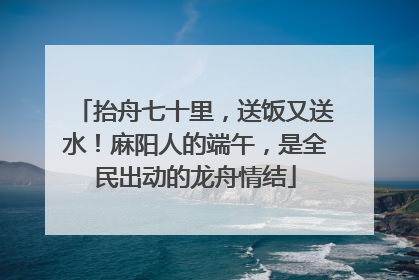 抬舟七十里，送饭又送水！麻阳人的端午，是全民出动的龙舟情结