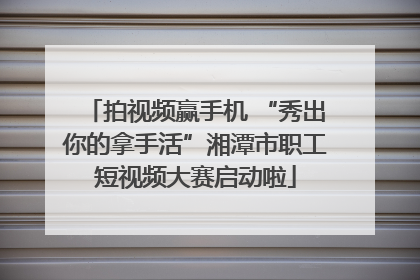 拍视频赢手机 “秀出你的拿手活”湘潭市职工短视频大赛启动啦