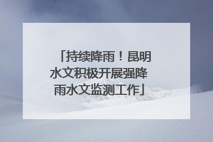 持续降雨！昆明水文积极开展强降雨水文监测工作