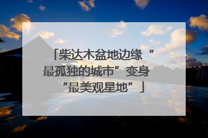 柴达木盆地边缘“最孤独的城市”变身“最美观星地”
