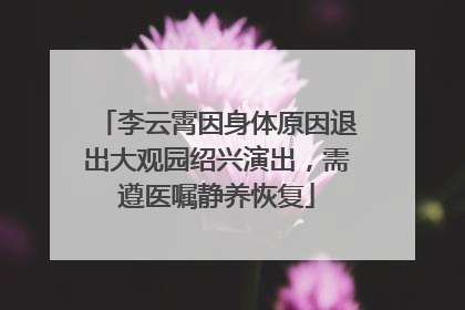 李云霄因身体原因退出大观园绍兴演出，需遵医嘱静养恢复