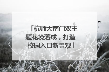 杭师大南门双主题花境落成，打造校园入口新景观
