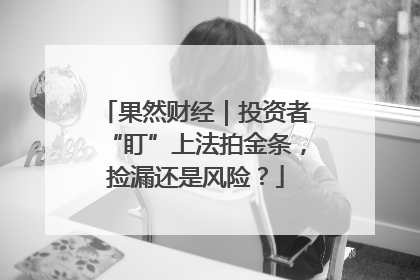 果然财经｜投资者“盯”上法拍金条，捡漏还是风险？