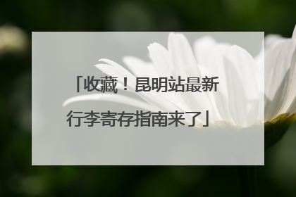 收藏！昆明站最新行李寄存指南来了