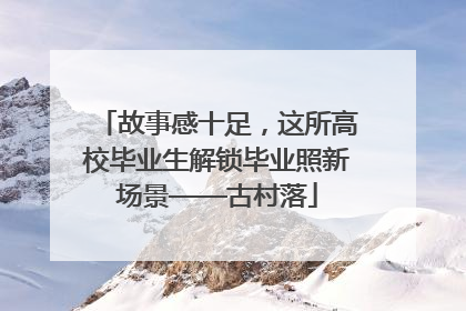 故事感十足，这所高校毕业生解锁毕业照新场景——古村落