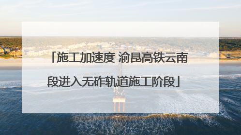 施工加速度 渝昆高铁云南段进入无砟轨道施工阶段