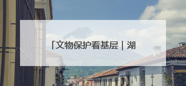 文物保护看基层｜湖南省首个世界文化遗产——永顺老司城遗址
