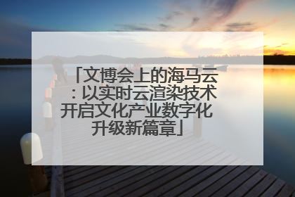 文博会上的海马云：以实时云渲染技术开启文化产业数字化升级新篇章