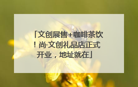 文创展售+咖啡茶饮！尚·文创礼品店正式开业，地址就在
