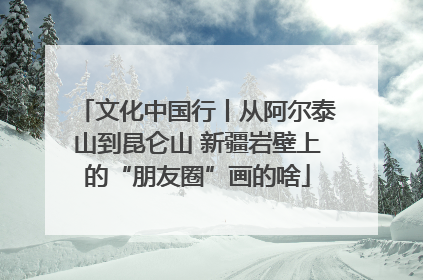 文化中国行丨从阿尔泰山到昆仑山 新疆岩壁上的“朋友圈”画的啥