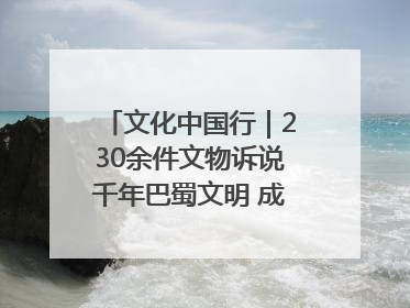 文化中国行｜230余件文物诉说千年巴蜀文明 成渝地区基建考古成果展开展