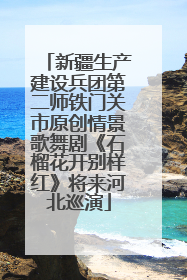 新疆生产建设兵团第二师铁门关市原创情景歌舞剧《石榴花开别样红》将来河北巡演