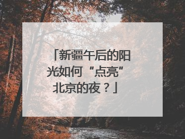 新疆午后的阳光如何“点亮”北京的夜？