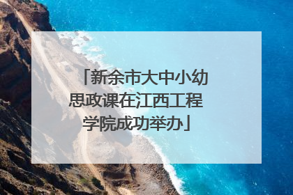 新余市大中小幼思政课在江西工程学院成功举办