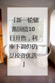 新一轮储蓄国债10日开售，利率下调但仍是投资优选