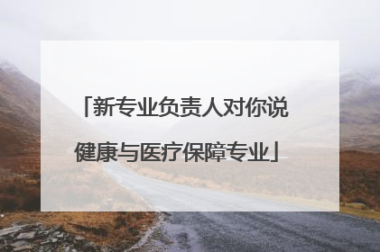 新专业负责人对你说 健康与医疗保障专业