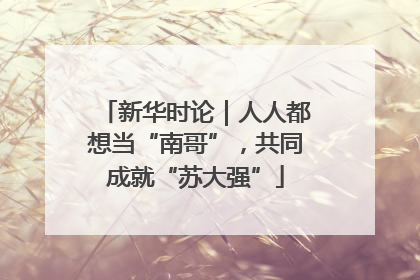 新华时论｜人人都想当“南哥”，共同成就“苏大强”