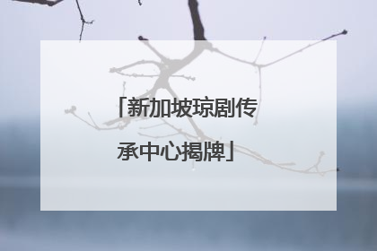 新加坡琼剧传承中心揭牌