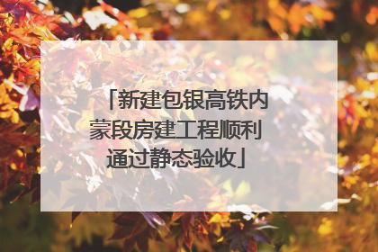 新建包银高铁内蒙段房建工程顺利通过静态验收