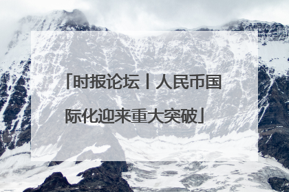 时报论坛丨人民币国际化迎来重大突破