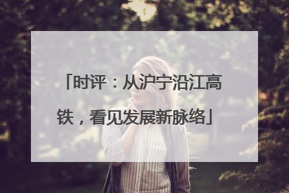 时评：从沪宁沿江高铁，看见发展新脉络