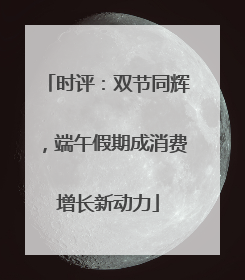 时评：双节同辉，端午假期成消费增长新动力