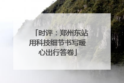 时评：郑州东站用科技细节书写暖心出行答卷